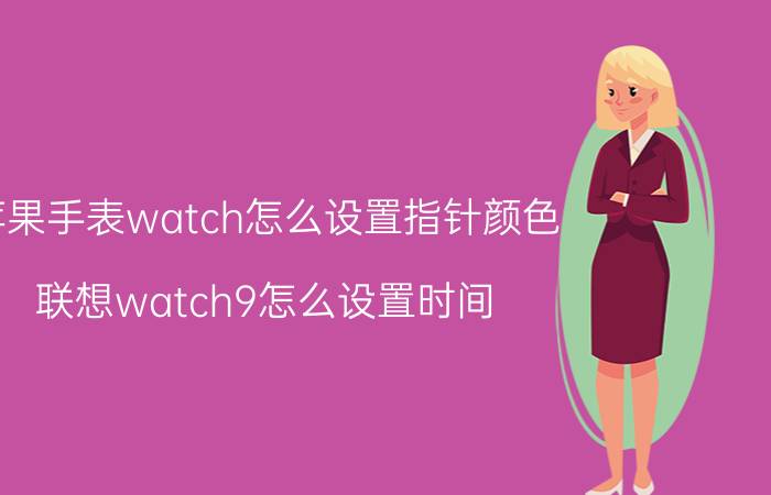 苹果手表watch怎么设置指针颜色 联想watch9怎么设置时间？